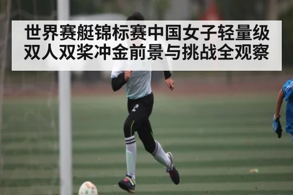 世界赛艇锦标赛中国女子轻量级双人双桨冲金前景与挑战全观察 - kaiyun