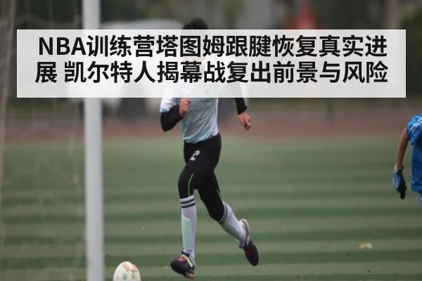 NBA训练营塔图姆跟腱恢复真实进展 凯尔特人揭幕战复出前景与风险 - kaiyun