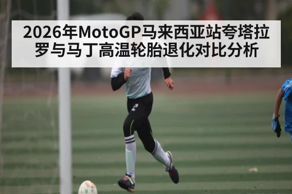 2026年MotoGP马来西亚站夸塔拉罗与马丁高温轮胎退化对比分析 - kaiyun